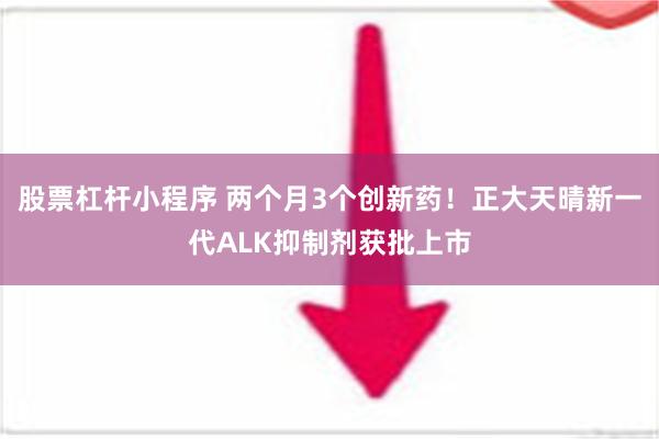 股票杠杆小程序 两个月3个创新药！正大天晴新一代ALK抑制剂获批上市