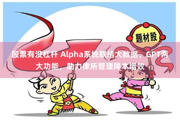 股票有没杠杆 Alpha系统联结大数据、GPT两大功能，助力律所管理降本增效