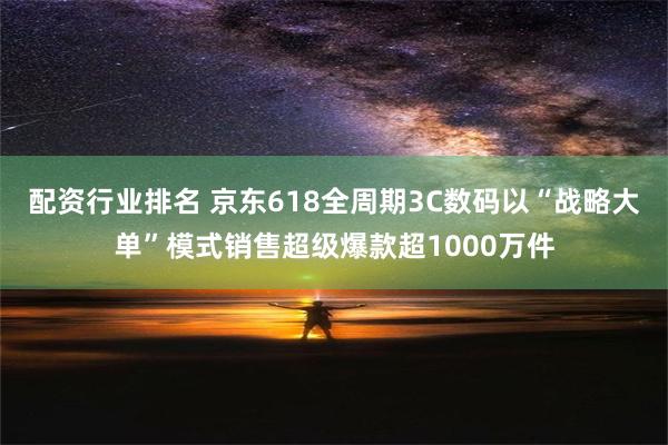 配资行业排名 京东618全周期3C数码以“战略大单”模式销售超级爆款超1000万件