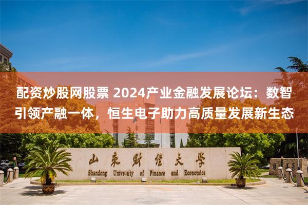 配资炒股网股票 2024产业金融发展论坛：数智引领产融一体，恒生电子助力高质量发展新生态