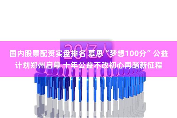 国内股票配资实盘排名 慕思“梦想100分”公益计划郑州启幕 十年公益不改初心再踏新征程