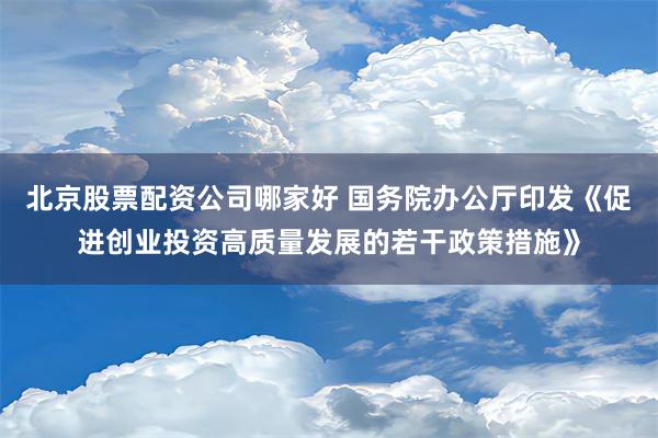 北京股票配资公司哪家好 国务院办公厅印发《促进创业投资高质量发展的若干政策措施》