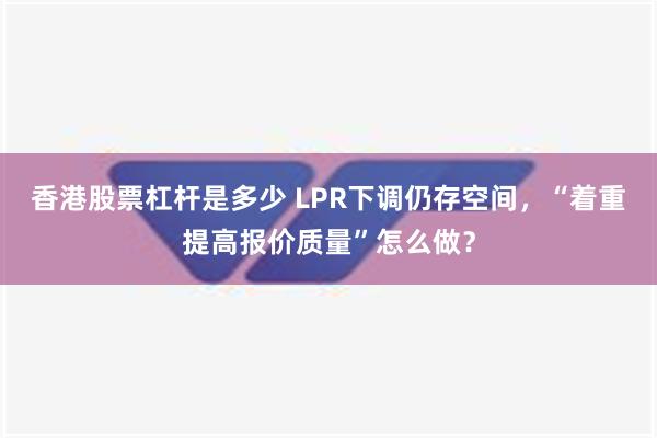 香港股票杠杆是多少 LPR下调仍存空间，“着重提高报价质量”怎么做？