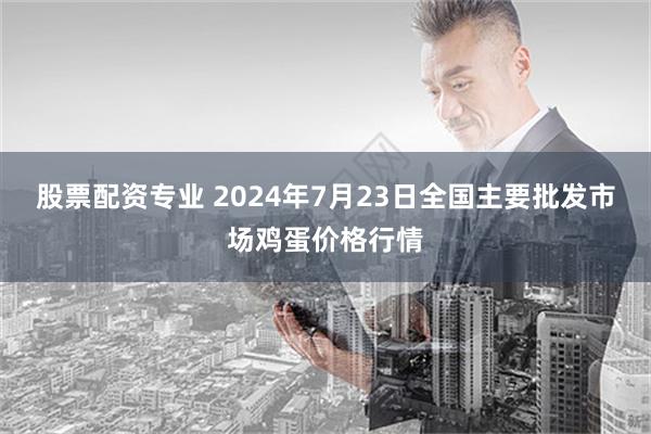 股票配资专业 2024年7月23日全国主要批发市场鸡蛋价格行情