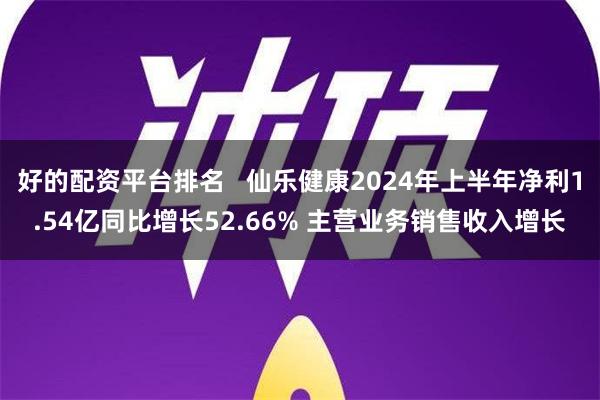 好的配资平台排名   仙乐健康2024年上半年净利1.54亿同比增长52.66% 主营业务销售收入增长