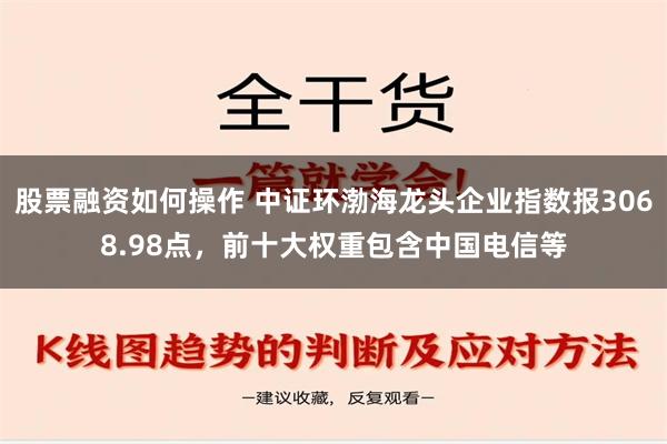 股票融资如何操作 中证环渤海龙头企业指数报3068.98点，前十大权重包含中国电信等