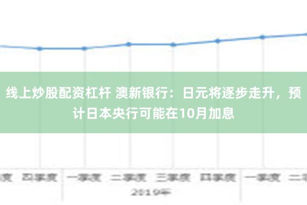 线上炒股配资杠杆 澳新银行：日元将逐步走升，预计日本央行可能在10月加息