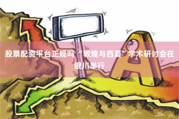 股票配资平台正规吗 “敦煌与西夏”学术研讨会在银川举行