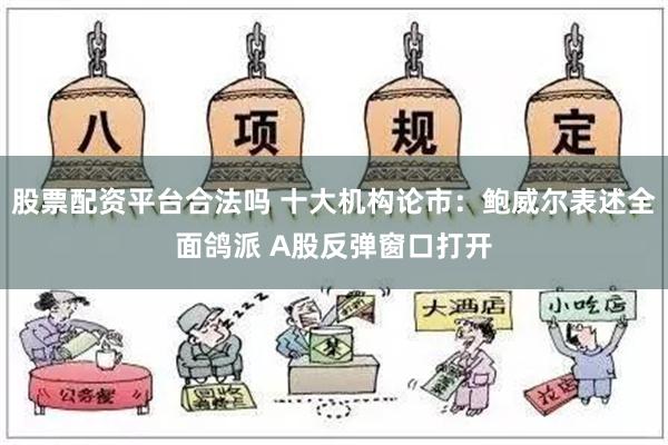 股票配资平台合法吗 十大机构论市：鲍威尔表述全面鸽派 A股反弹窗口打开