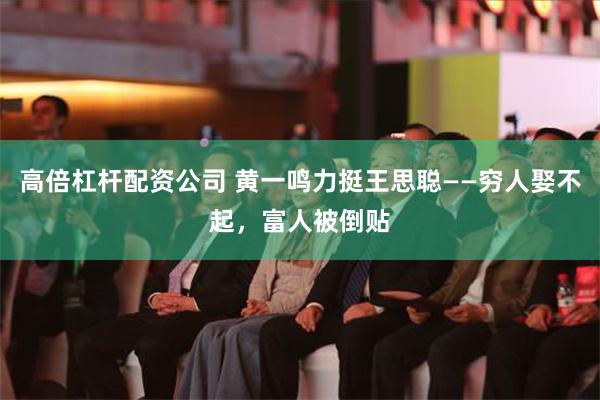 高倍杠杆配资公司 黄一鸣力挺王思聪——穷人娶不起，富人被倒贴