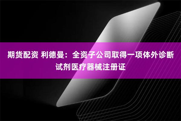 期货配资 利德曼：全资子公司取得一项体外诊断试剂医疗器械注册证