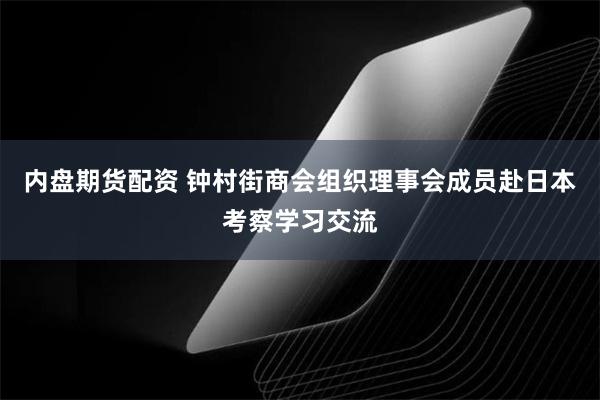 内盘期货配资 钟村街商会组织理事会成员赴日本考察学习交流