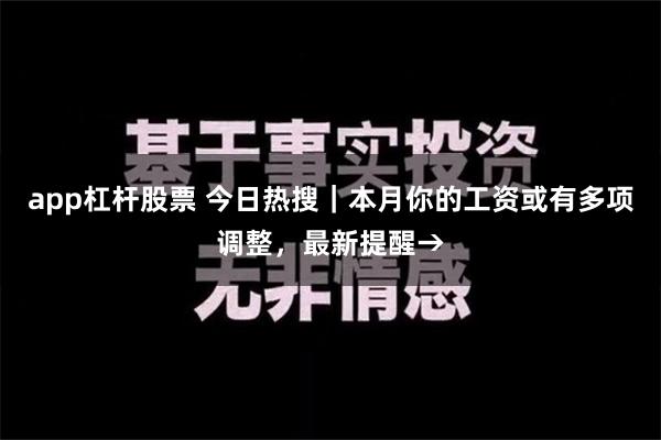 app杠杆股票 今日热搜｜本月你的工资或有多项调整，最新提醒→