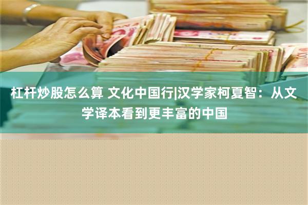 杠杆炒股怎么算 文化中国行|汉学家柯夏智：从文学译本看到更丰富的中国