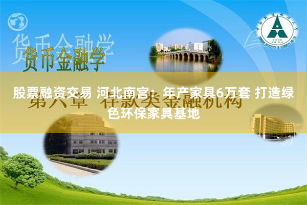 股票融资交易 河北南宫：年产家具6万套 打造绿色环保家具基地