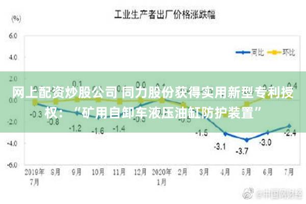 网上配资炒股公司 同力股份获得实用新型专利授权：“矿用自卸车液压油缸防护装置”