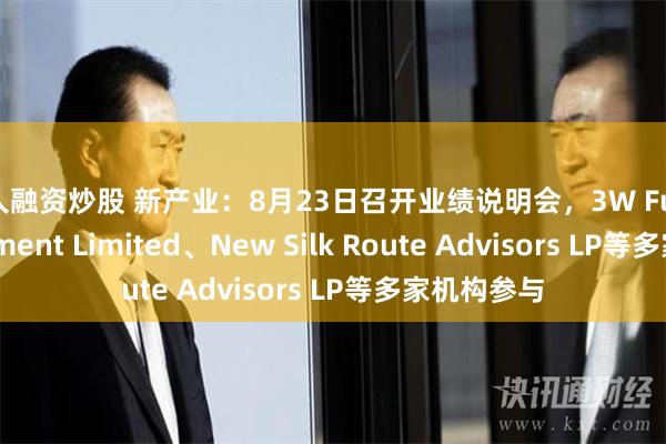 个人融资炒股 新产业：8月23日召开业绩说明会，3W Fund Management Limited、New Silk Route Advisors LP等多家机构参与