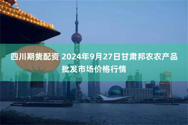 四川期货配资 2024年9月27日甘肃邦农农产品批发市场价格行情