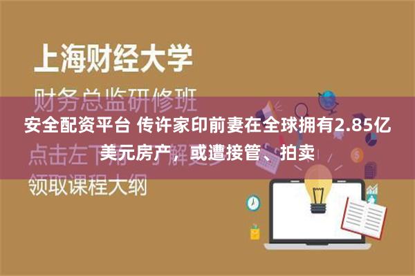 安全配资平台 传许家印前妻在全球拥有2.85亿美元房产，或遭接管、拍卖