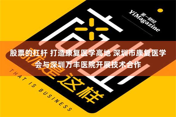 股票的杠杆 打造康复医学高地 深圳市康复医学会与深圳万丰医院开展技术合作