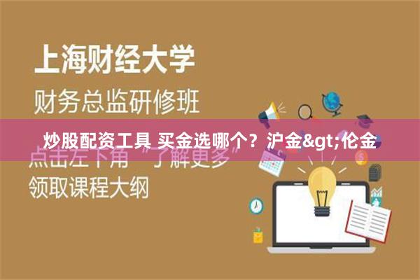 炒股配资工具 买金选哪个？沪金>伦金