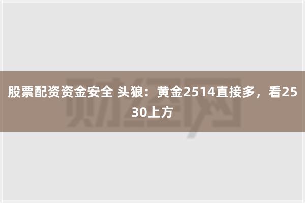 股票配资资金安全 头狼：黄金2514直接多，看2530上方