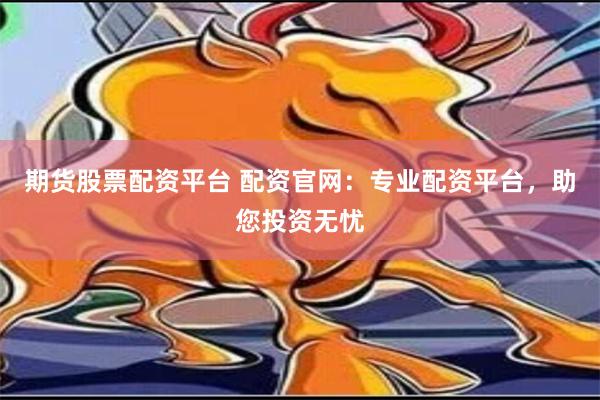 期货股票配资平台 配资官网：专业配资平台，助您投资无忧