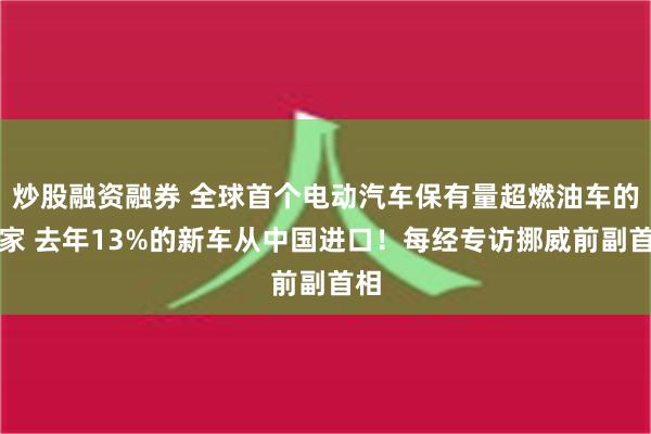 炒股融资融券 全球首个电动汽车保有量超燃油车的国家 去年13%的新车从中国进口！每经专访挪威前副首相