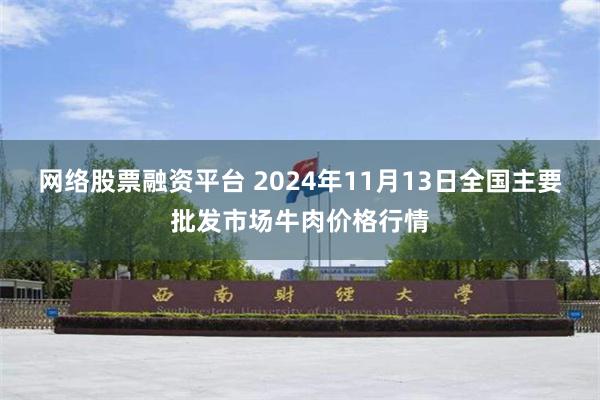 网络股票融资平台 2024年11月13日全国主要批发市场牛肉价格行情