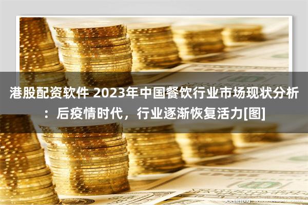 港股配资软件 2023年中国餐饮行业市场现状分析：后疫情时代，行业逐渐恢复活力[图]