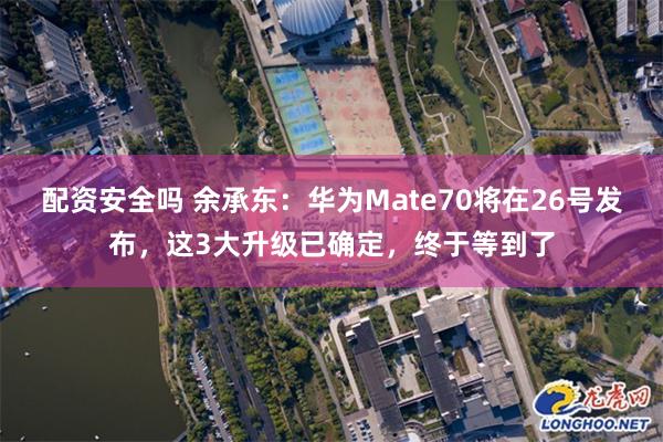 配资安全吗 余承东：华为Mate70将在26号发布，这3大升级已确定，终于等到了