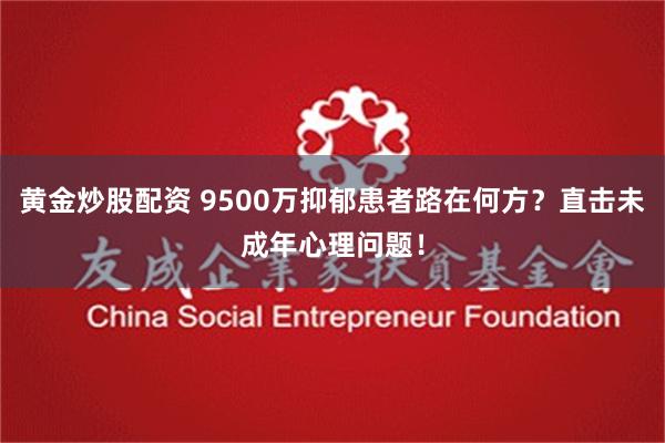 黄金炒股配资 9500万抑郁患者路在何方？直击未成年心理问题！