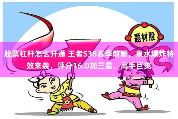 股票杠杆怎么开通 王者S38赛季前瞻，泉水爆炸特效来袭，评分16.0加三星，高手巨爽