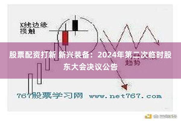 股票配资打新 新兴装备：2024年第二次临时股东大会决议公告