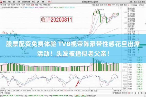 股票配资免费体验 TVB视帝陈豪带性感花旦出席活动！头发被指似老父亲！