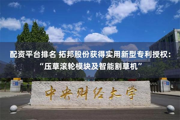 配资平台排名 拓邦股份获得实用新型专利授权：“压草滚轮模块及智能割草机”