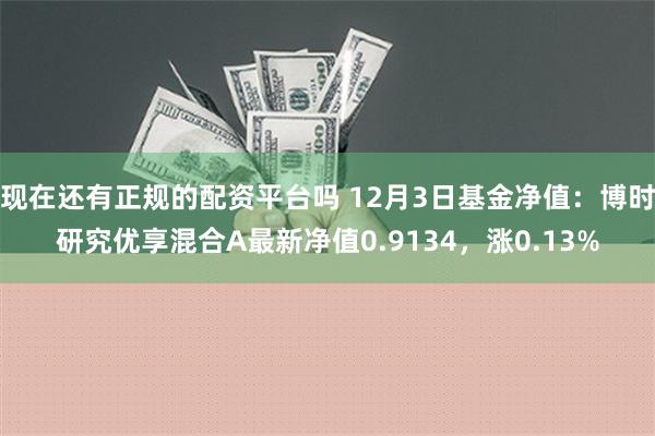 现在还有正规的配资平台吗 12月3日基金净值：博时研究优享混合A最新净值0.9134，涨0.13%