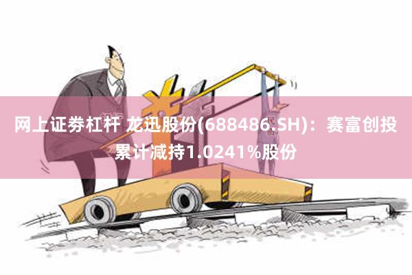 网上证劵杠杆 龙迅股份(688486.SH)：赛富创投累计减持1.0241%股份