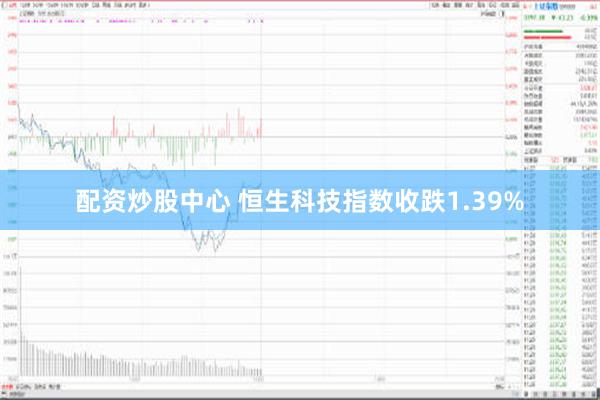 配资炒股中心 恒生科技指数收跌1.39%