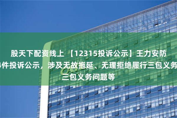 股天下配资线上 【12315投诉公示】王力安防新增14件投诉公示，涉及无故拖延、无理拒绝履行三包义务问题等