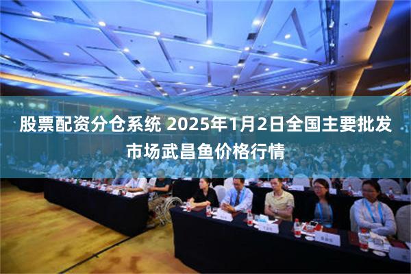 股票配资分仓系统 2025年1月2日全国主要批发市场武昌鱼价格行情