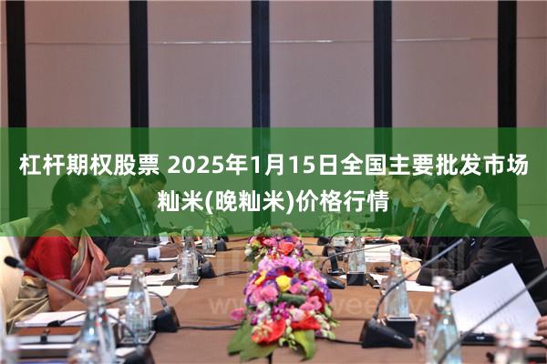 杠杆期权股票 2025年1月15日全国主要批发市场籼米(晚籼米)价格行情