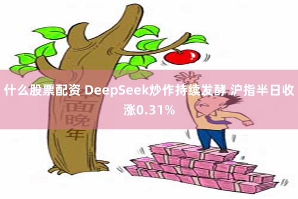 什么股票配资 DeepSeek炒作持续发酵 沪指半日收涨0.31%