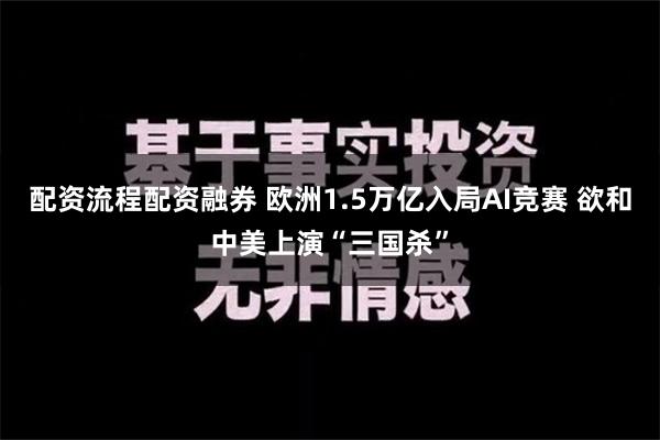 配资流程配资融券 欧洲1.5万亿入局AI竞赛 欲和中美上演“三国杀”