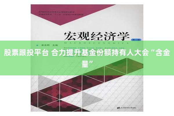 股票跟投平台 合力提升基金份额持有人大会“含金量”